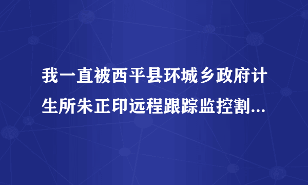 我一直被西平县环城乡政府计生所朱正印远程跟踪监控割掉了数不清的血管，我不知道我每天被朱正印远程跟踪