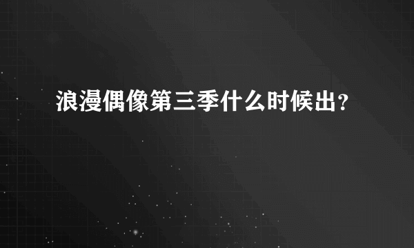 浪漫偶像第三季什么时候出？