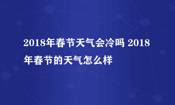 2018年春节天气会冷吗 2018年春节的天气怎么样