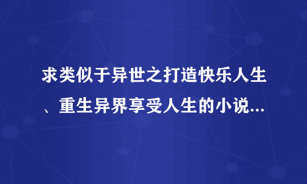 求类似于异世之打造快乐人生、重生异界享受人生的小说，不要种马和小白的。