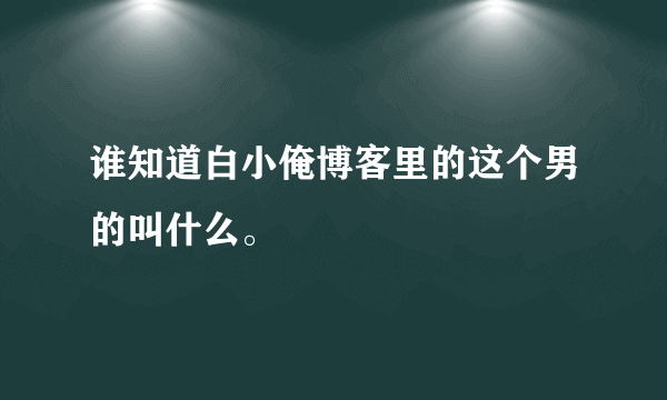 谁知道白小俺博客里的这个男的叫什么。