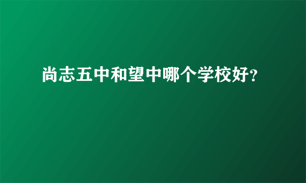 尚志五中和望中哪个学校好？