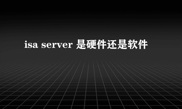 isa server 是硬件还是软件