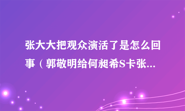 张大大把观众演活了是怎么回事（郭敬明给何昶希S卡张大大反应真实）