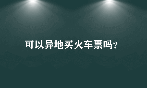 可以异地买火车票吗？