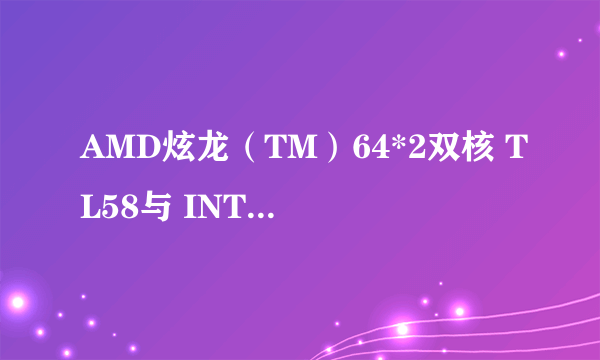 AMD炫龙（TM）64*2双核 TL58与 INTEL CORE2 DUO T7100 急！！！！！！！！