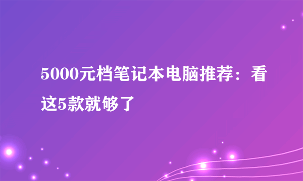 5000元档笔记本电脑推荐：看这5款就够了