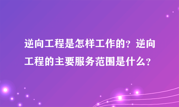 逆向工程是怎样工作的？逆向工程的主要服务范围是什么？