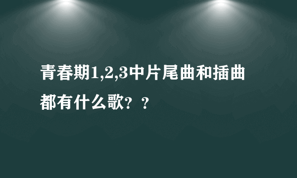 青春期1,2,3中片尾曲和插曲都有什么歌？？