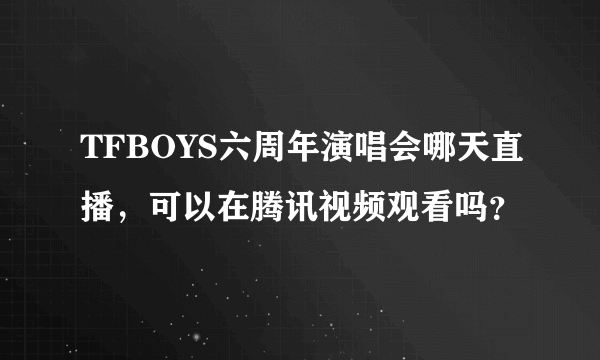 TFBOYS六周年演唱会哪天直播，可以在腾讯视频观看吗？