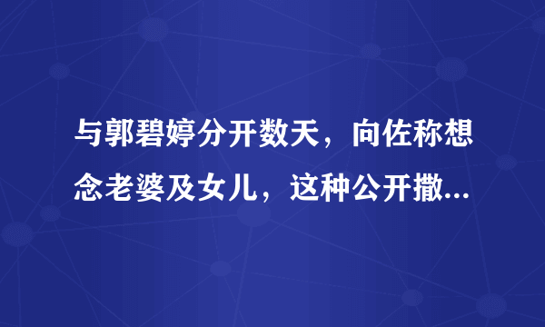 与郭碧婷分开数天，向佐称想念老婆及女儿，这种公开撒狗粮的行为你怎么看？