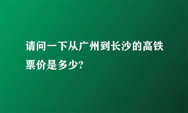 请问一下从广州到长沙的高铁票价是多少?