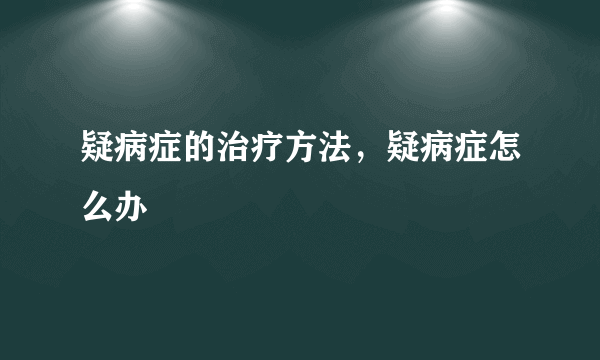 疑病症的治疗方法，疑病症怎么办