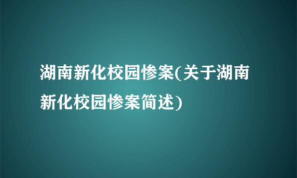 湖南新化校园惨案(关于湖南新化校园惨案简述)