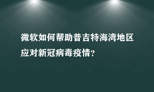 微软如何帮助普吉特海湾地区应对新冠病毒疫情？