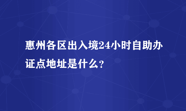 惠州各区出入境24小时自助办证点地址是什么？