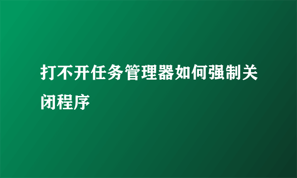 打不开任务管理器如何强制关闭程序