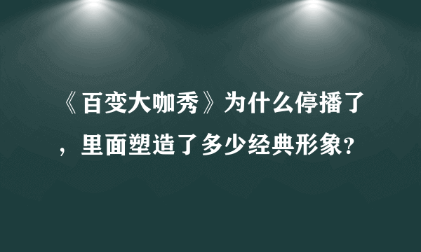 《百变大咖秀》为什么停播了，里面塑造了多少经典形象？