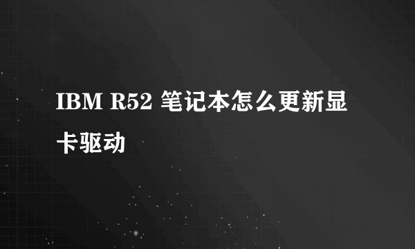 IBM R52 笔记本怎么更新显卡驱动