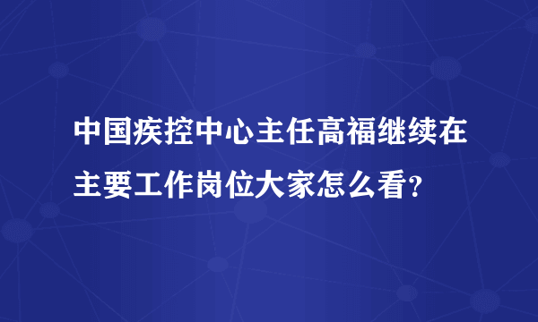 中国疾控中心主任高福继续在主要工作岗位大家怎么看？