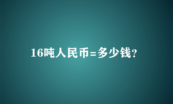 16吨人民币=多少钱？