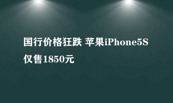 国行价格狂跌 苹果iPhone5S仅售1850元