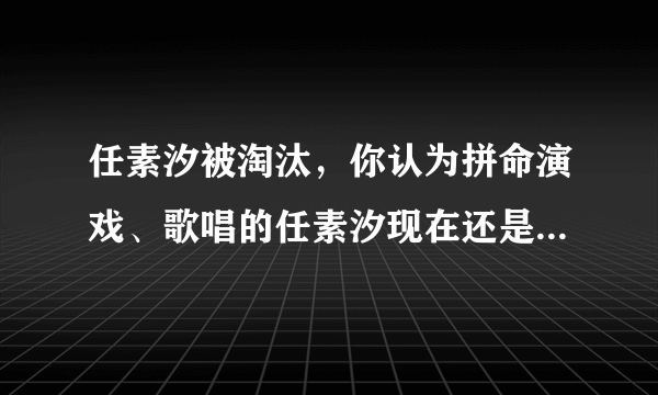 任素汐被淘汰，你认为拼命演戏、歌唱的任素汐现在还是“无名之辈”吗？