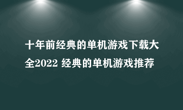 十年前经典的单机游戏下载大全2022 经典的单机游戏推荐