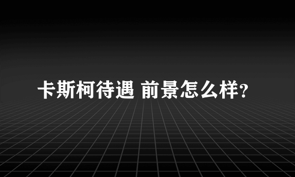 卡斯柯待遇 前景怎么样？