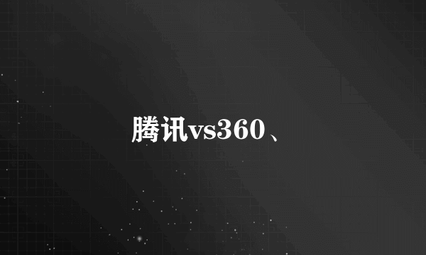 腾讯vs360、