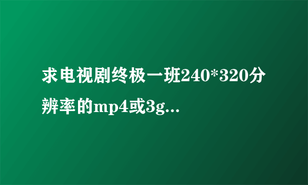 求电视剧终极一班240*320分辨率的mp4或3gp格式的下载地址