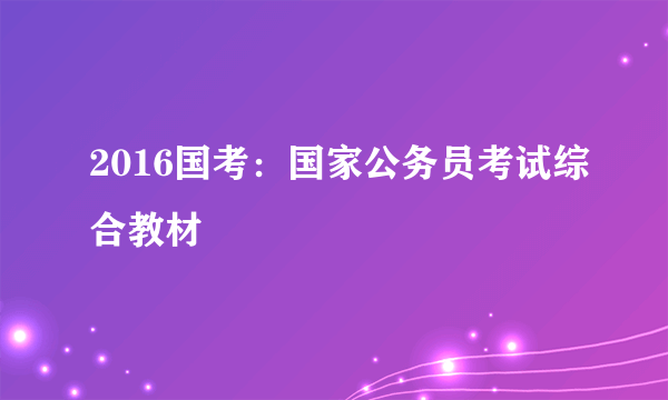 2016国考：国家公务员考试综合教材