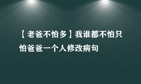 【老爸不怕多】我谁都不怕只怕爸爸一个人修改病句