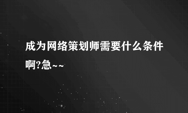 成为网络策划师需要什么条件啊?急~~