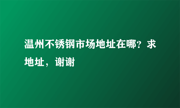 温州不锈钢市场地址在哪？求地址，谢谢