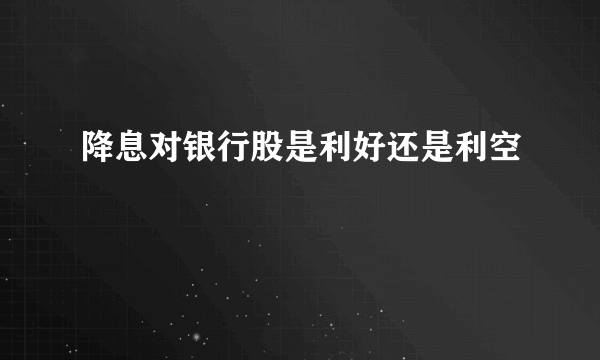 降息对银行股是利好还是利空