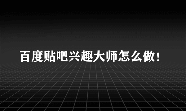 百度贴吧兴趣大师怎么做！