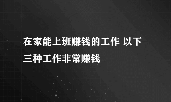 在家能上班赚钱的工作 以下三种工作非常赚钱