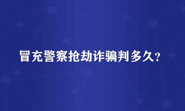 冒充警察抢劫诈骗判多久？