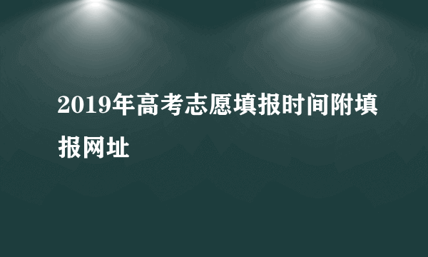 2019年高考志愿填报时间附填报网址