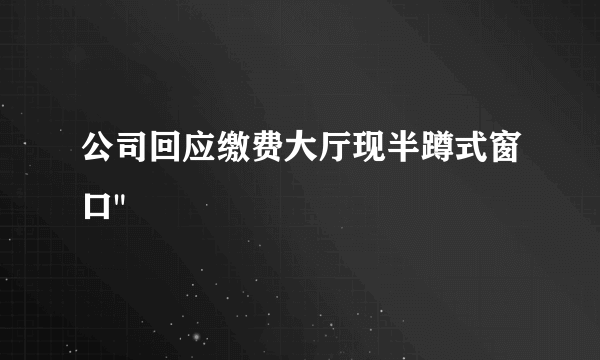 公司回应缴费大厅现半蹲式窗口