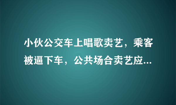 小伙公交车上唱歌卖艺，乘客被逼下车，公共场合卖艺应该被管束么？