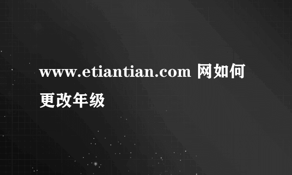 www.etiantian.com 网如何更改年级