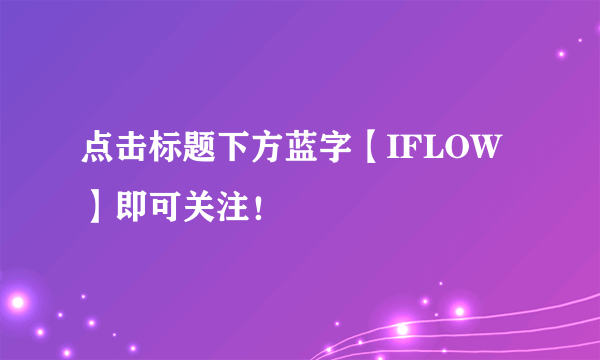 点击标题下方蓝字【IFLOW】即可关注！