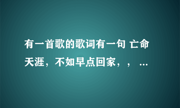 有一首歌的歌词有一句 亡命天涯，不如早点回家，， 这首歌叫什么！！！