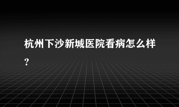 杭州下沙新城医院看病怎么样？