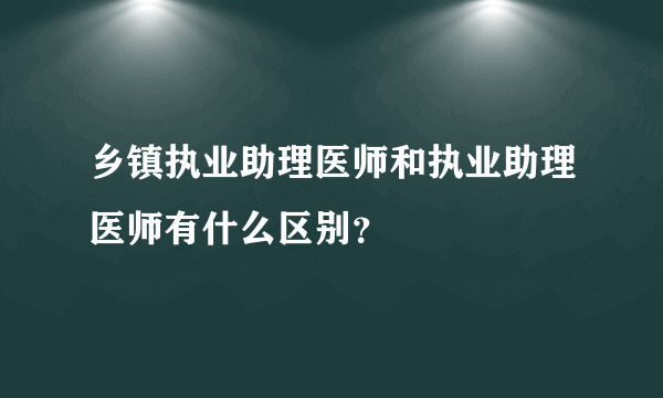 乡镇执业助理医师和执业助理医师有什么区别？