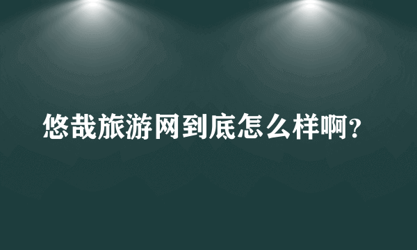 悠哉旅游网到底怎么样啊？