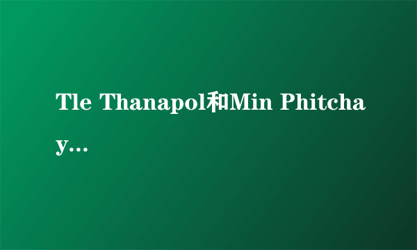 Tle Thanapol和Min Phitchaya有绯闻吗