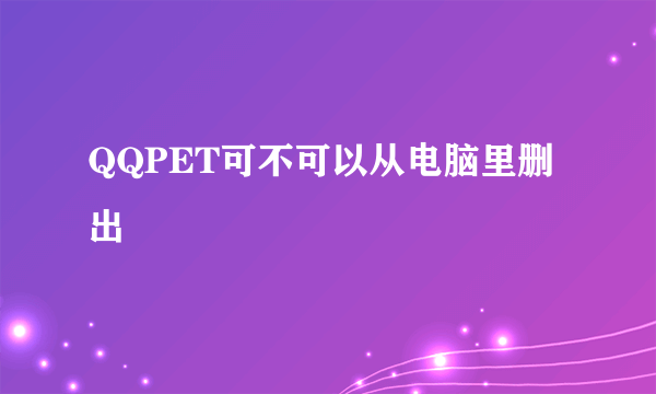 QQPET可不可以从电脑里删出